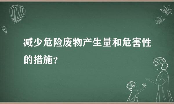 减少危险废物产生量和危害性的措施？