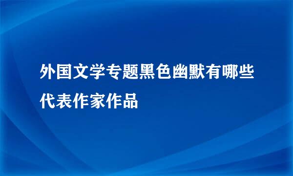 外国文学专题黑色幽默有哪些代表作家作品