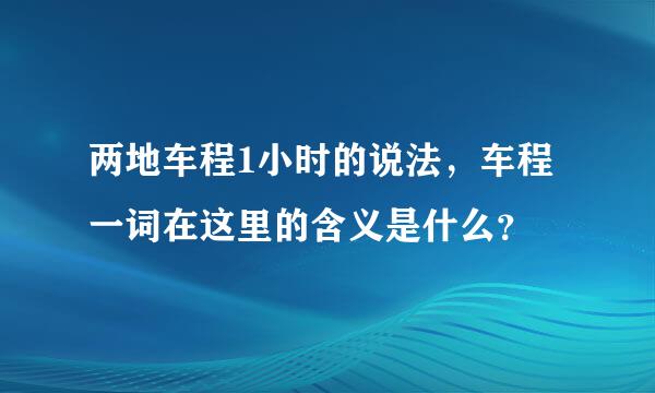 两地车程1小时的说法，车程一词在这里的含义是什么？