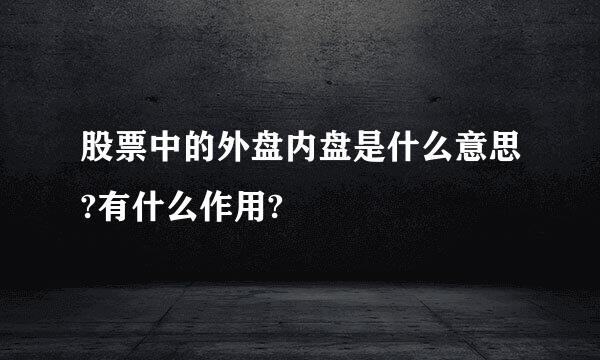 股票中的外盘内盘是什么意思?有什么作用?