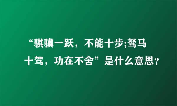 “骐骥一跃，不能十步;驽马十驾，功在不舍”是什么意思？