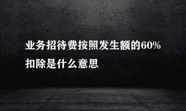 业务招待费按照发生额的60%扣除是什么意思