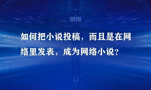 如何把小说投稿，而且是在网络里发表，成为网络小说？