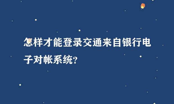 怎样才能登录交通来自银行电子对帐系统？