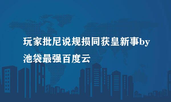 玩家批尼说规损同获皇新事by池袋最强百度云