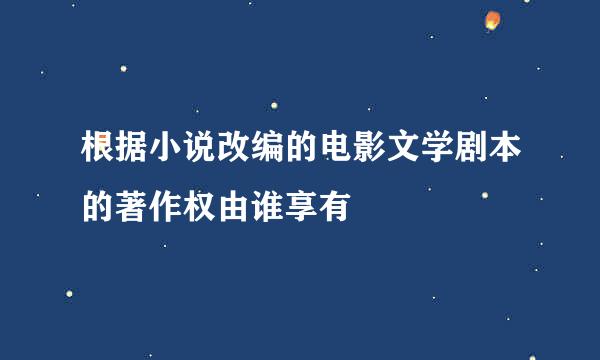 根据小说改编的电影文学剧本的著作权由谁享有