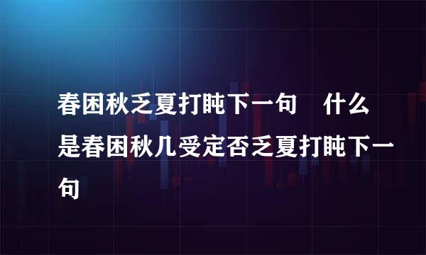 春困秋乏夏打盹下一句 什么是春困秋几受定否乏夏打盹下一句