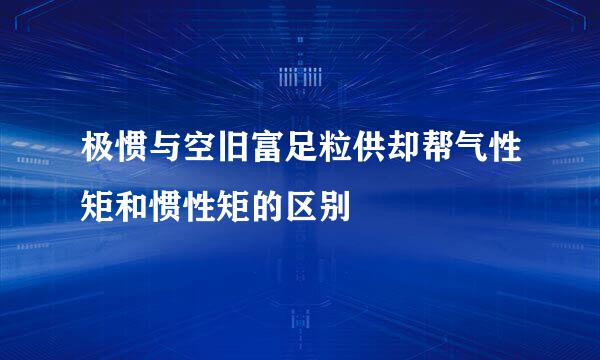 极惯与空旧富足粒供却帮气性矩和惯性矩的区别