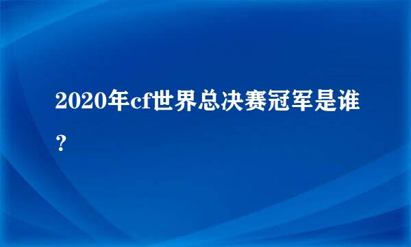 2020年cf世界总决赛冠军是谁？