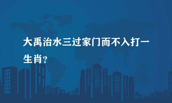 大禹治水三过家门而不入打一生肖？