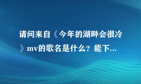 请问来自《今年的湖畔会很冷》mv的歌名是什么？能下载吗？谢谢！