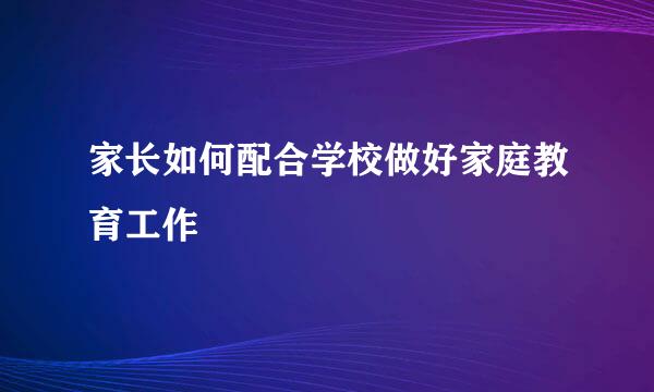 家长如何配合学校做好家庭教育工作