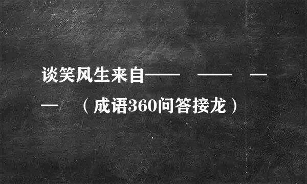 谈笑风生来自—— —— —— （成语360问答接龙）