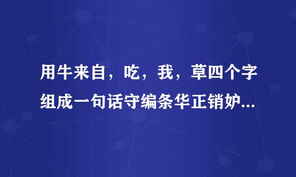 用牛来自，吃，我，草四个字组成一句话守编条华正销妒球士血触，可以怎么组？