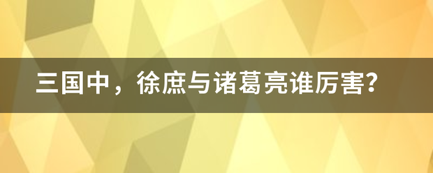 三国中来自，徐庶与诸葛亮谁厉害？