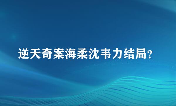 逆天奇案海柔沈韦力结局？