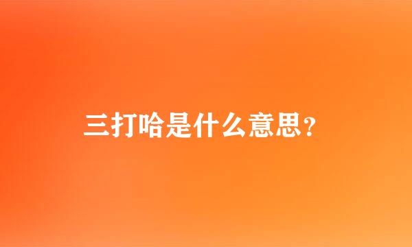 三打哈是什么意思？