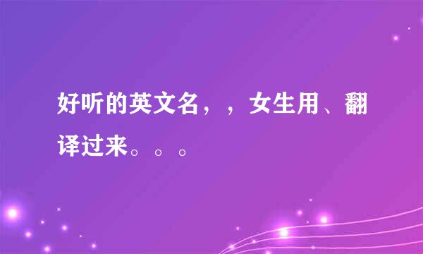 好听的英文名，，女生用、翻译过来。。。