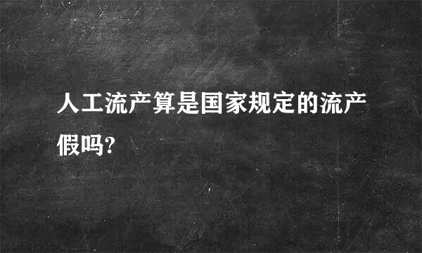 人工流产算是国家规定的流产假吗?