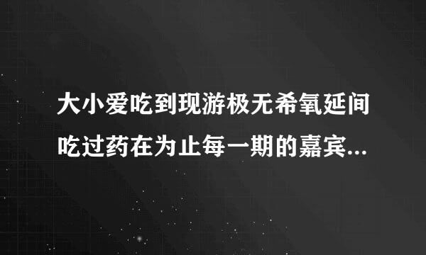 大小爱吃到现游极无希氧延间吃过药在为止每一期的嘉宾是谁.. 跟日期对上..