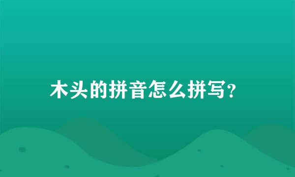 木头的拼音怎么拼写？