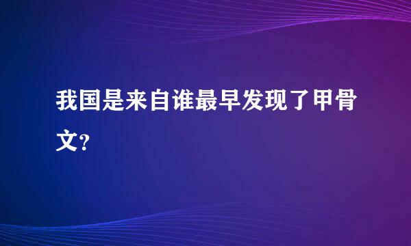 我国是来自谁最早发现了甲骨文？