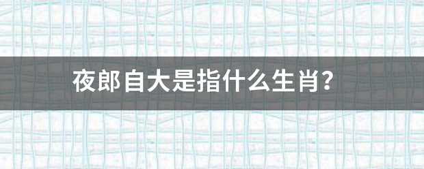 夜郎自大是指什么生肖？