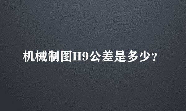 机械制图H9公差是多少？