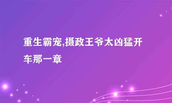 重生霸宠,摄政王爷太凶猛开车那一章