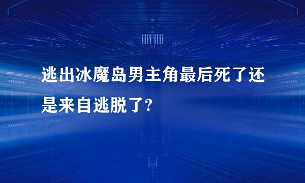 逃出冰魔岛男主角最后死了还是来自逃脱了?