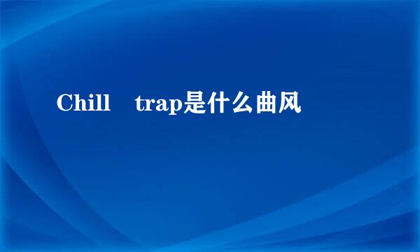 Chill trap是什么曲风