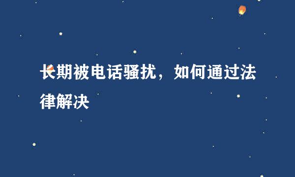 长期被电话骚扰，如何通过法律解决