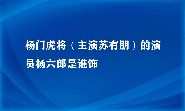 杨门虎将（主演苏有朋）的演员杨六郎是谁饰