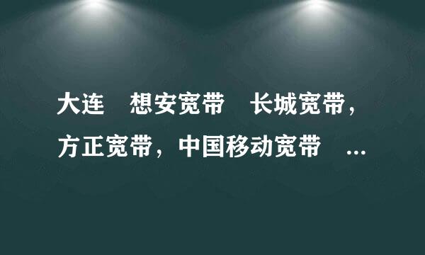 大连 想安宽带 长城宽带，方正宽带，中国移动宽带 哪个好 都是100M的