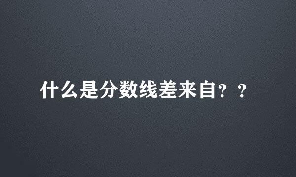 什么是分数线差来自？？