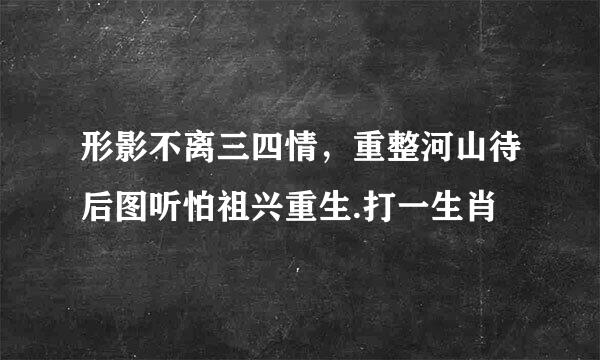 形影不离三四情，重整河山待后图听怕祖兴重生.打一生肖