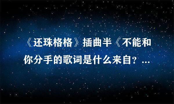 《还珠格格》插曲半《不能和你分手的歌词是什么来自？？（也就是赵薇的360问答《当》）》