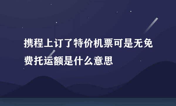 携程上订了特价机票可是无免费托运额是什么意思