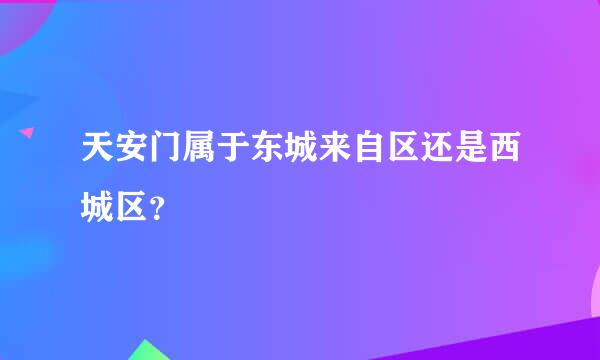 天安门属于东城来自区还是西城区？