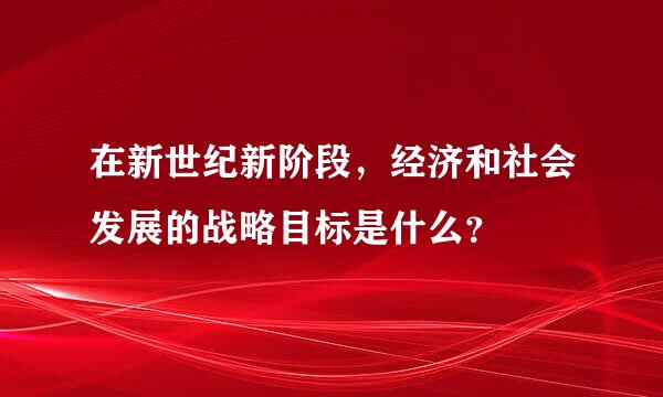 在新世纪新阶段，经济和社会发展的战略目标是什么？