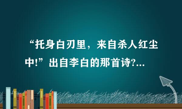 “托身白刃里，来自杀人红尘中!”出自李白的那首诗?给出全文…还有《侠客行》给出全文？