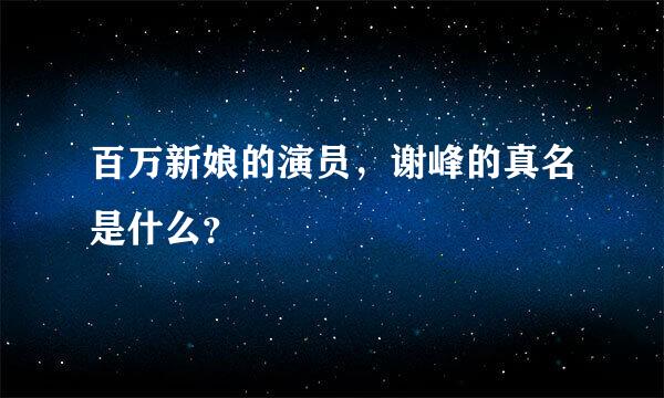 百万新娘的演员，谢峰的真名是什么？