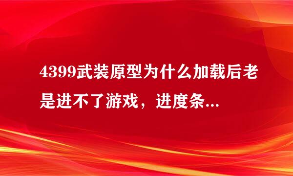 4399武装原型为什么加载后老是进不了游戏，进度条一到就变成这样，如图