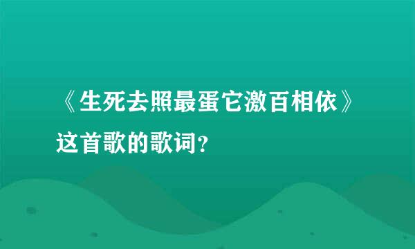 《生死去照最蛋它激百相依》这首歌的歌词？