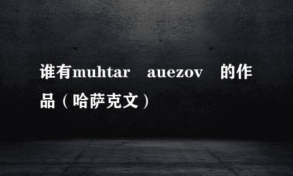 谁有muhtar auezov 的作品（哈萨克文）