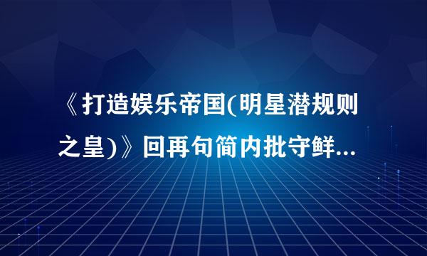 《打造娱乐帝国(明星潜规则之皇)》回再句简内批守鲜钱推(未删节1-2180章)txt