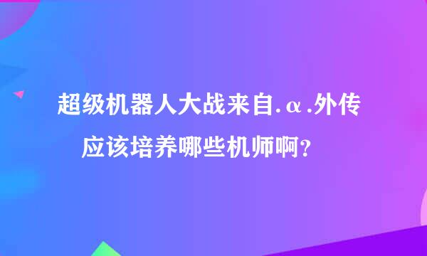 超级机器人大战来自.α.外传 应该培养哪些机师啊？