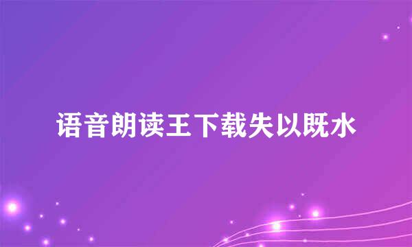 语音朗读王下载失以既水