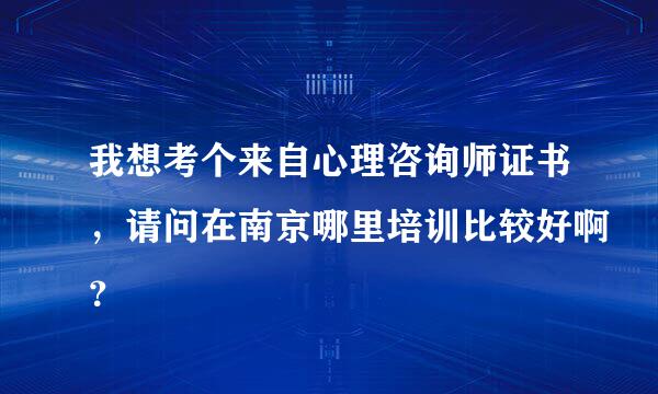 我想考个来自心理咨询师证书，请问在南京哪里培训比较好啊？