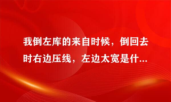 我倒左库的来自时候，倒回去时右边压线，左边太宽是什么原因？